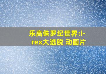 乐高侏罗纪世界:i-rex大逃脱 动画片